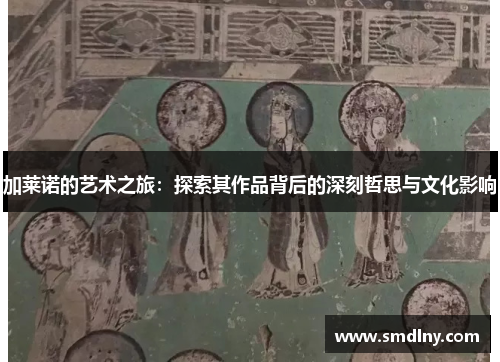 加莱诺的艺术之旅：探索其作品背后的深刻哲思与文化影响