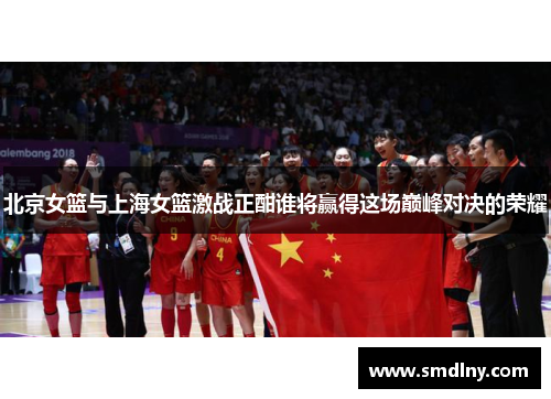 北京女篮与上海女篮激战正酣谁将赢得这场巅峰对决的荣耀
