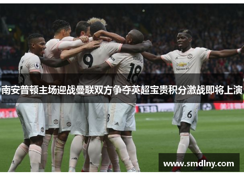 南安普顿主场迎战曼联双方争夺英超宝贵积分激战即将上演