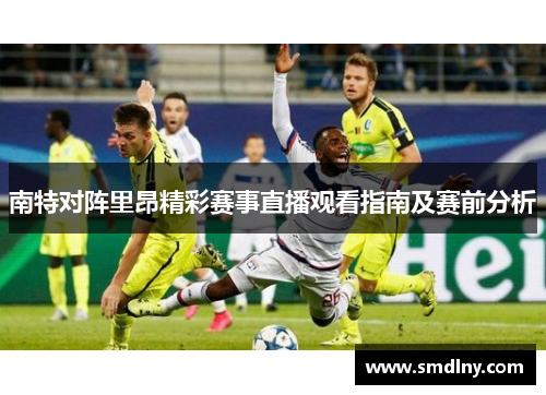 南特对阵里昂精彩赛事直播观看指南及赛前分析