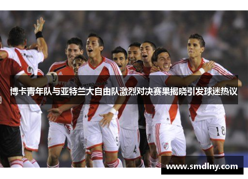 博卡青年队与亚特兰大自由队激烈对决赛果揭晓引发球迷热议