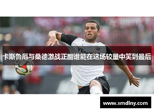 卡斯鲁厄与桑德激战正酣谁能在这场较量中笑到最后