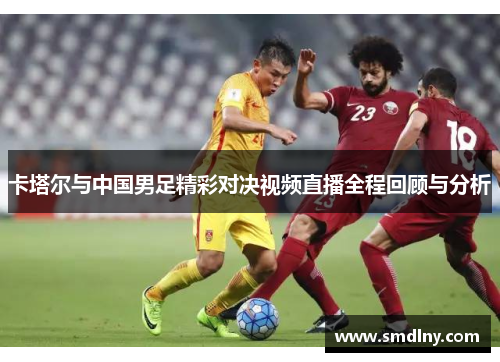 卡塔尔与中国男足精彩对决视频直播全程回顾与分析