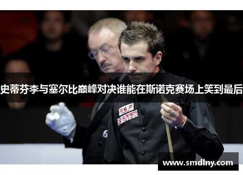 史蒂芬李与塞尔比巅峰对决谁能在斯诺克赛场上笑到最后