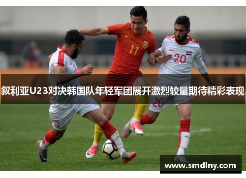 叙利亚U23对决韩国队年轻军团展开激烈较量期待精彩表现