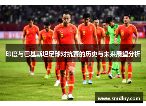 印度与巴基斯坦足球对抗赛的历史与未来展望分析