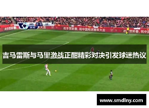 吉马雷斯与马里激战正酣精彩对决引发球迷热议