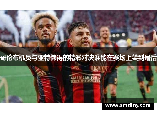 哥伦布机员与亚特懒得的精彩对决谁能在赛场上笑到最后