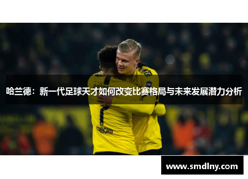 哈兰德：新一代足球天才如何改变比赛格局与未来发展潜力分析