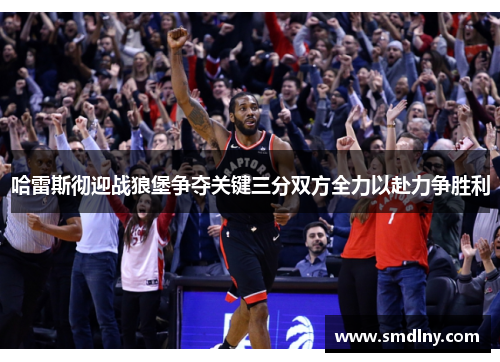 哈雷斯彻迎战狼堡争夺关键三分双方全力以赴力争胜利