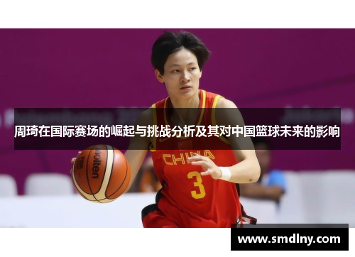 周琦在国际赛场的崛起与挑战分析及其对中国篮球未来的影响