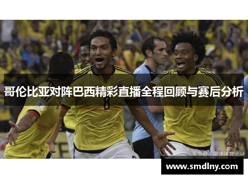 哥伦比亚对阵巴西精彩直播全程回顾与赛后分析