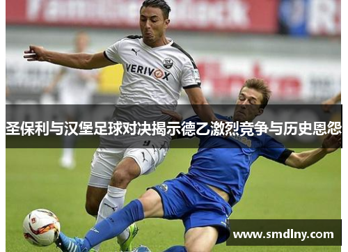 圣保利与汉堡足球对决揭示德乙激烈竞争与历史恩怨