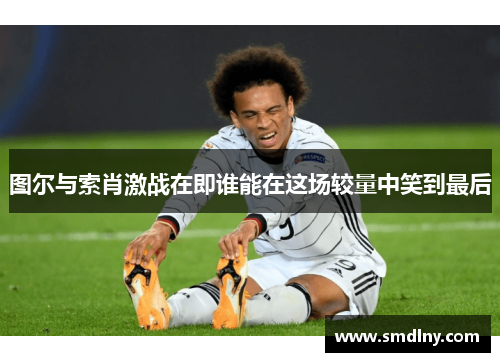 图尔与索肖激战在即谁能在这场较量中笑到最后