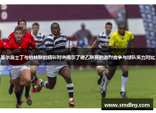 基尔高士丁与柏林联的精彩对决揭示了德乙联赛的激烈竞争与球队实力对比