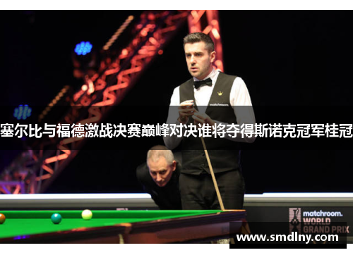 塞尔比与福德激战决赛巅峰对决谁将夺得斯诺克冠军桂冠