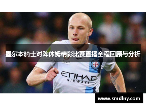 墨尔本骑士对阵休姆精彩比赛直播全程回顾与分析