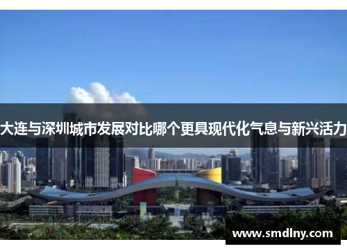 大连与深圳城市发展对比哪个更具现代化气息与新兴活力