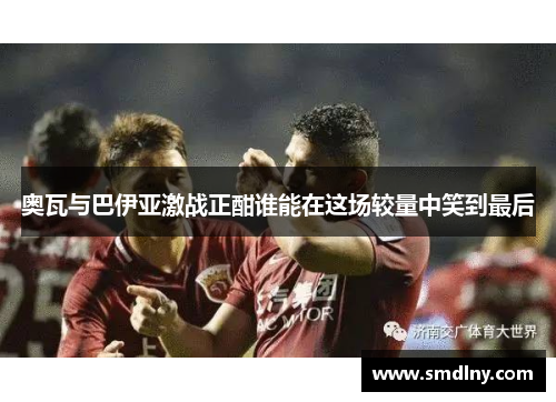 奥瓦与巴伊亚激战正酣谁能在这场较量中笑到最后