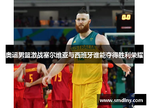 奥运男篮激战塞尔维亚与西班牙谁能夺得胜利荣耀