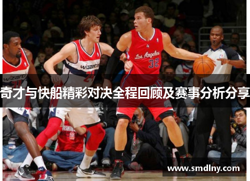 奇才与快船精彩对决全程回顾及赛事分析分享
