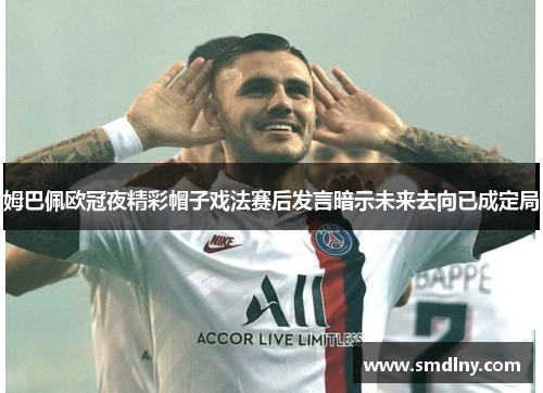 姆巴佩欧冠夜精彩帽子戏法赛后发言暗示未来去向已成定局
