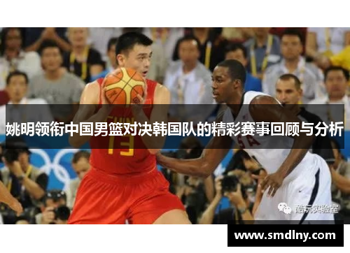 姚明领衔中国男篮对决韩国队的精彩赛事回顾与分析