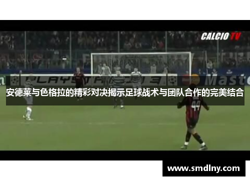 安德莱与色格拉的精彩对决揭示足球战术与团队合作的完美结合