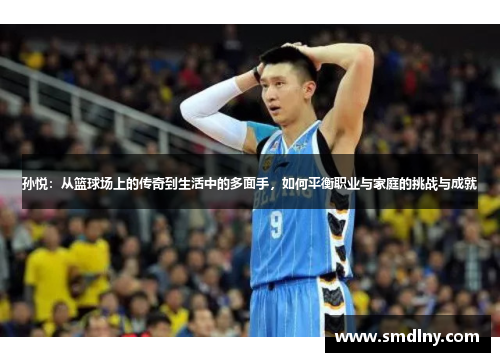 孙悦：从篮球场上的传奇到生活中的多面手，如何平衡职业与家庭的挑战与成就