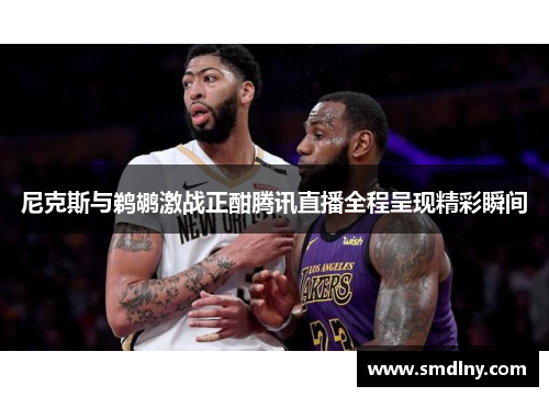 尼克斯与鹈鹕激战正酣腾讯直播全程呈现精彩瞬间