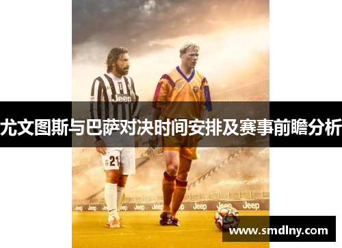 尤文图斯与巴萨对决时间安排及赛事前瞻分析