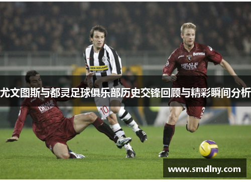 尤文图斯与都灵足球俱乐部历史交锋回顾与精彩瞬间分析