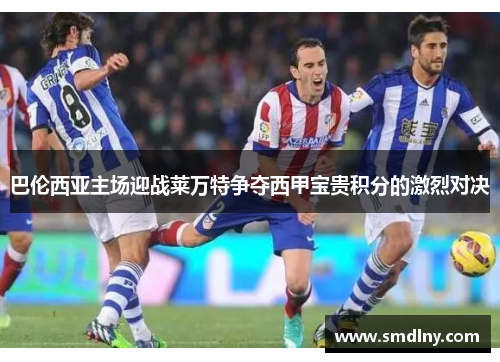 巴伦西亚主场迎战莱万特争夺西甲宝贵积分的激烈对决