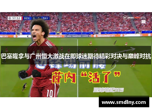 巴塞隆拿与广州恒大激战在即球迷期待精彩对决与巅峰对抗