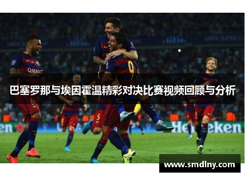 巴塞罗那与埃因霍温精彩对决比赛视频回顾与分析