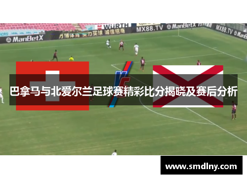 巴拿马与北爱尔兰足球赛精彩比分揭晓及赛后分析