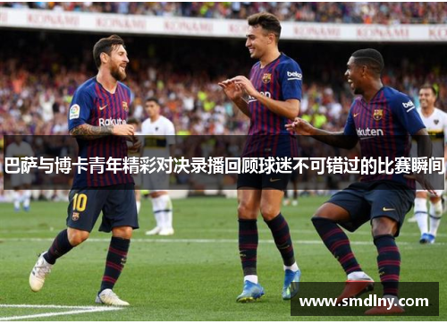 巴萨与博卡青年精彩对决录播回顾球迷不可错过的比赛瞬间