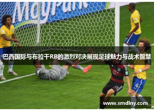 巴西国际与布拉干RB的激烈对决展现足球魅力与战术智慧
