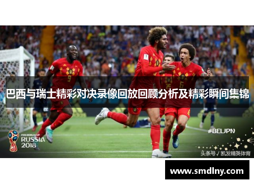 巴西与瑞士精彩对决录像回放回顾分析及精彩瞬间集锦