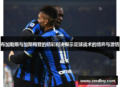 布加勒斯与加斯梅登的精彩对决揭示足球战术的博弈与激情