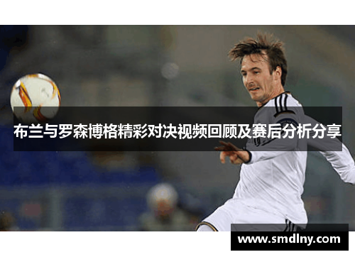 布兰与罗森博格精彩对决视频回顾及赛后分析分享
