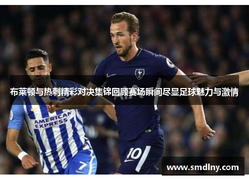 布莱顿与热刺精彩对决集锦回顾赛场瞬间尽显足球魅力与激情