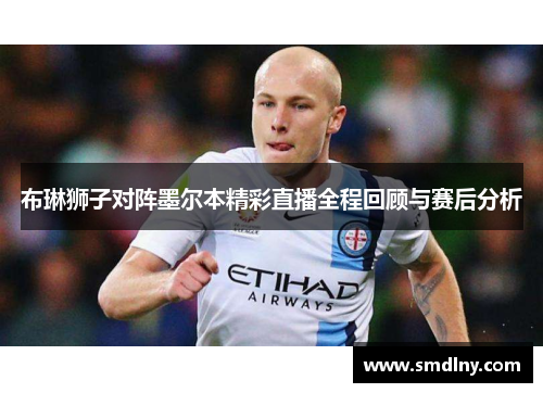 布琳狮子对阵墨尔本精彩直播全程回顾与赛后分析