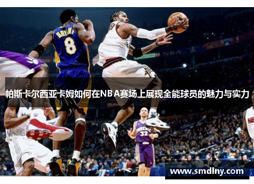 帕斯卡尔西亚卡姆如何在NBA赛场上展现全能球员的魅力与实力