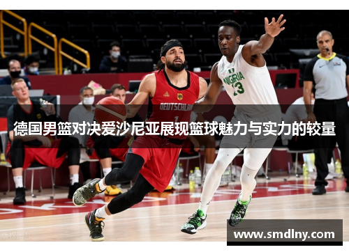 德国男篮对决爱沙尼亚展现篮球魅力与实力的较量