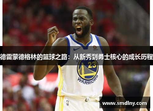 德雷蒙德格林的篮球之路：从新秀到勇士核心的成长历程