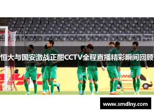 恒大与国安激战正酣CCTV全程直播精彩瞬间回顾