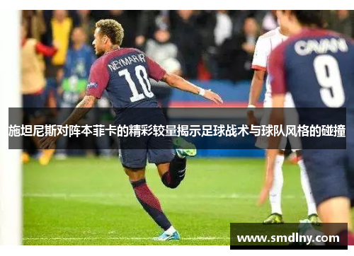 施坦尼斯对阵本菲卡的精彩较量揭示足球战术与球队风格的碰撞