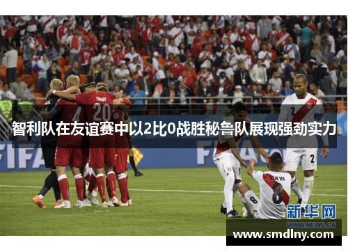 智利队在友谊赛中以2比0战胜秘鲁队展现强劲实力