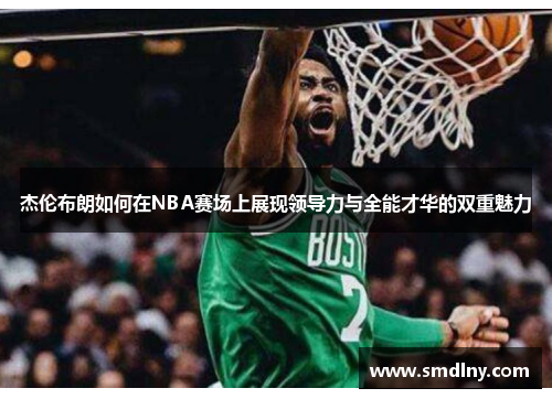 杰伦布朗如何在NBA赛场上展现领导力与全能才华的双重魅力